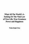 What All The World's A-seeking Or The Vital Law Of True Life True Greatness Power And Happiness