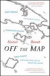 Off The Map: Lost Spaces Invisible Cities Forgotten Islands Feral Places And What They Tell Us About The World
