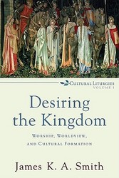 Desiring the Kingdom: Worship, Worldview, and Cultural Formation Cultural Liturgies