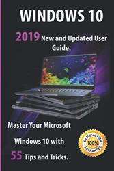 Windows 10: 2019 New And Updated User Guide. Master Your Microsoft Windows 10 With 55 Tips And Tricks