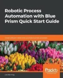 Robotic Process Automation With Blue Prism Quick Start Guide - Create Software Robots And Automate Business Processes Paperback