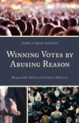 Winning Votes By Abusing Reason - Responsible Belief And Political Rhetoric Hardcover