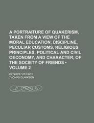 A Portraiture Of Quakerism Taken From A View Of The Moral Education Discipline Peculiar Customs Religious Principles Political And Civil Oecono
