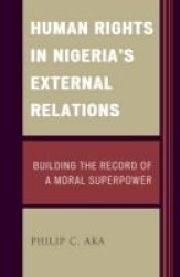Human Rights In Nigeria& 39 S External Relations - Building The Record Of A Moral Superpower Hardcover