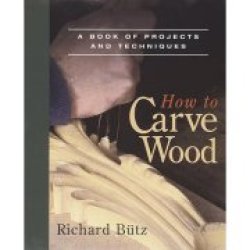 How To Carve Wood: A Book Of Projects And Techniques