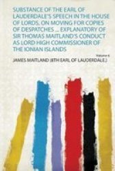 Substance Of The Earl Of Lauderdale& 39 S Speech In The House Of Lords On Moving For Copies Of Despatches ... Explanatory Of Sir Thomas Maitland& 39 S Conduct As Lord High Commissioner Of The Ionian Islands Paperback