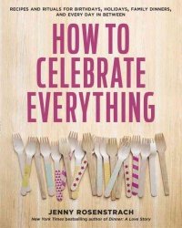 How To Celebrate Everything - Recipes And Rituals For Birthdays Holidays Family Dinners And Every Day In Between Hardcover