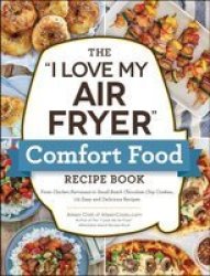 The I Love My Air Fryer Comfort Food Recipe Book - From Chicken Parmesan To Small Batch Chocolate Chip Cookies 175 Easy And Delicious Recipes Paperback