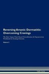 Reversing Arsenic Dermatitis - Overcoming Cravings The Raw Vegan Plant-based Detoxification & Regeneration Workbook For Healing Patients. Volume 3 Paperback