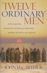 Twelve Ordinary Men: How The Master Shaped His Disciples For Greatness And What He Wants To Do With You