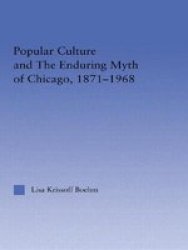 Popular Culture and the Enduring Myth of Chicago, 1871-1968 American Popular History and Culture Routledge Firm .