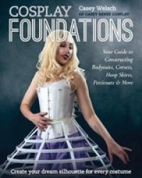 Cosplay Foundations - Your Guide To Constructing Bodysuits Corsets Hoop Skirts Petticoats & More Paperback