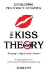 The Kiss Theory - Developing Corporate Behavior: Keep It Strategically Simple A Simple Approach To Personal And Professional Development. Paperback