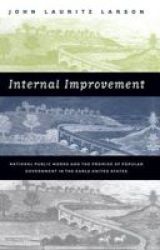 Internal Improvement: National Public Works And The Promise Of Popular Government In The Early United States