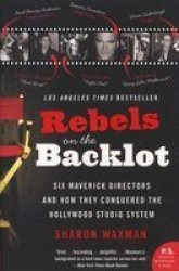 Rebels On The Backlot: Six Maverick Directors And How They Conquered The Hollywood Studio System