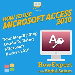 How To Use Microsoft Access 2010: Your Step-by-step Guide To Using Microsoft Access 2010