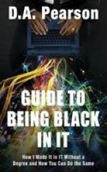 Guide To Being Black In It - How I Made It In It Without A Degree And How You Can Do The Same Paperback