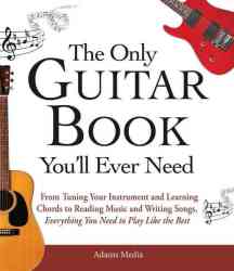 The Only Guitar Book You'll Ever Need: From Tuning Your Instrument And Learning Chords To Reading Music And Writing Songs Everything You Need To Play Like The Best