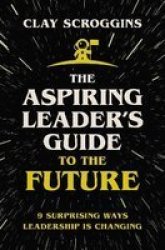 The Aspiring Leader& 39 S Guide To The Future - 9 Surprising Ways Leadership Is Changing Paperback Itpe Edition
