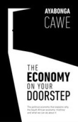 The Economy On Your Doorstep - The Political Economy That Explains Why The South African Economy & 39 Misfires& 39 And What We Can Do About It Paperback