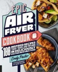 Epic Air Fryer Cookbook - 100 Inspired Recipes That Take Air-frying In Deliciously Exciting New Directions Paperback