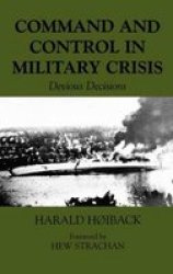 Command and Control in Military Crisis: Devious Decisions Military History and Policy