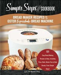 Bread Maker Recipes For The Oster Expressbake Bread Machine: A Simple Steps Brand Cookbook: 101 Easy Bread Making Recipes & Ideas Including Pizza ... Breads From Simple Steps Bread Cookbook