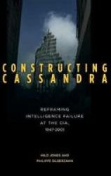Constructing Cassandra - Reframing Intelligence Failure At The Cia 1947-2001 hardcover