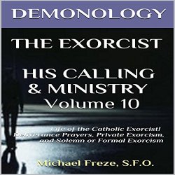 Demonology The Exorcist His Calling Ministry: Deliverance Private Exorcism Solemn Exorcism: The Demonology Series Book 10