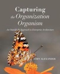 Capturing The Organization Organism - An Outside-in Approach To Enterprise Architecture Paperback
