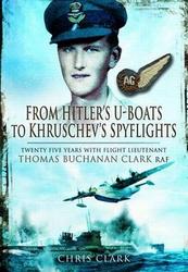 From Hitler's U-boats To Kruschev's Spyflights: Twenty Five Years With Flight Lieutenant Thomas Buchanan Clark Raf