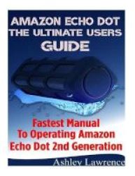 Amazon Echo Dot The Ultimate Users Guide - Fastest Manual To Operating Amazon Echo Dot 2nd Generation Paperback