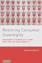 Restoring Consumer Sovereignty - How Markets Manipulate Us And What The Law Can Do About It Hardcover