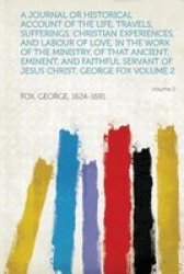 A Journal Or Historical Account Of The Life Travels Sufferings Christian Experiences And Labour Of Love In The Work Of The Ministry Of That Ancient Eminent And Faithful Servant Of Jesus Christ George Fox Volume 2 paperback