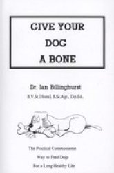Give Your Dog a Bone: The Practical Commonsense Way to Feed Dogs for a Long Healthy Life