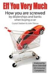 Eff You Very Much - How You Are Screwed By The Dealerships And Banks When Buying A Car Paperback