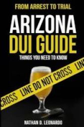 Arizona Dui Guide From Arrest To Trial - Things You Need To Know Paperback
