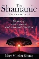 The Shamanic Workbook I: Cleansing Discernment And Ancestral Practices