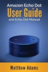 Amazon Echo Dot - The Amazon Echo Dot User Guide And Echo Dot Manual Amazon Echo Dot Manual 2017 Paperback