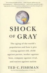Shock Of Gray: The Aging Of The World's Population And How It Pits Young Against Old Child Against Parent Worker Against Boss Company Against Rival And Nation Against Nation