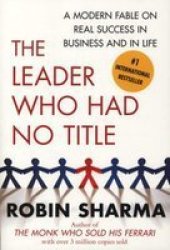 The Leader Who Had No Title: A Modern Fable on Real Success in Business and in Life