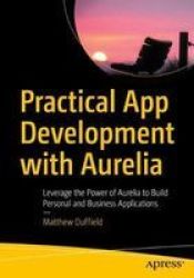 Practical App Development With Aurelia - Leverage The Power Of Aurelia To Build Personal And Business Applications Paperback 1ST Ed.