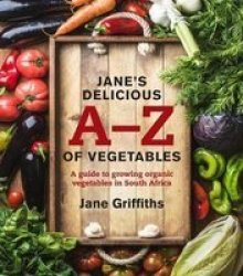 Jane& 39 S Delicious A-z Of Vegetables: A Guide To Growing Organic Vegetables In South Africa Paperback