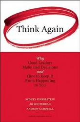 Think Again: Why Good Leaders Make Bad Decisions and How to Keep it From Happening to You by Sydney Finkelstein