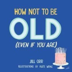 How Not To Be Old Even If You Are Hardcover