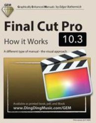 Final Cut Pro 10.3 - How It Works - A Different Type Of Manual - The Visual Approach Paperback