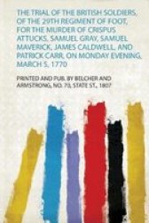 The Trial Of The British Soldiers Of The 29TH Regiment Of Foot For The Murder Of Crispus Attucks Samuel Gray Samuel Maverick James Caldwell And Patrick Carr On Monday Evening March 5 1770 Paperback