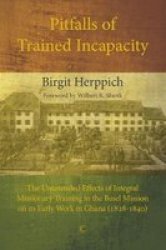 Pitfalls Of Trained Incapacity - The Unintended Effects Of Integral Missionary Training In The Basel Mission On Its Early Work In Ghana 1828-1840 Paperback