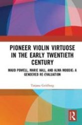 Pioneer Female Violin Virtuosi In The Early Twentieth Century - Maud Powell Marie Hall And Alma Moodie: A Gendered Re-evaluation Hardcover