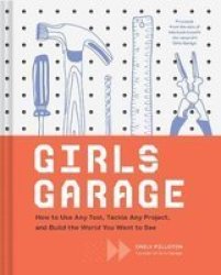 Girls Garage - How To Use Any Tool Tackle Any Project And Build The World You Want To See Hardcover